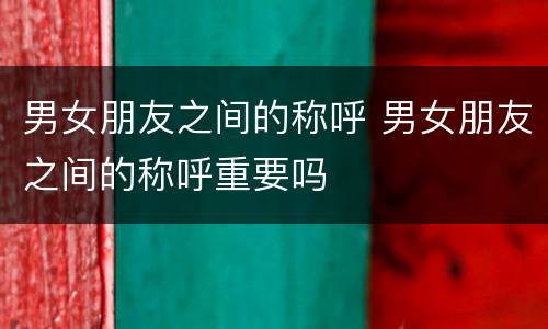 男女朋友之间的称呼 男女朋友之间的称呼重要吗