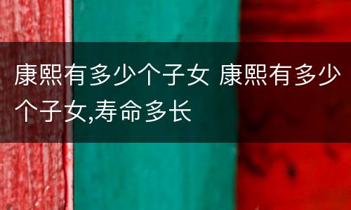康熙有多少个子女 康熙有多少个子女,寿命多长