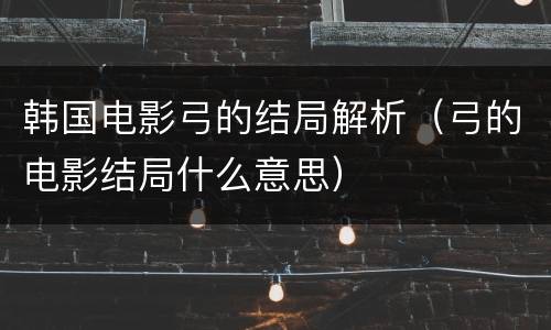 韩国电影弓的结局解析（弓的电影结局什么意思）