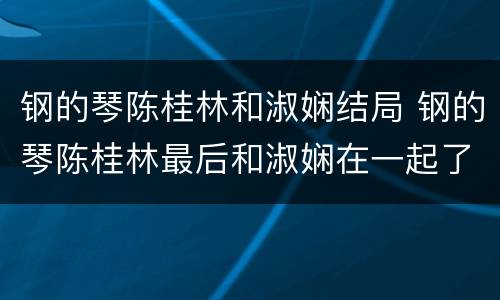 钢的琴陈桂林和淑娴结局 钢的琴陈桂林最后和淑娴在一起了吗