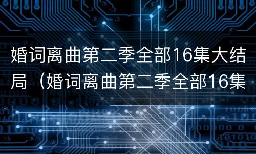 婚词离曲第二季全部16集大结局（婚词离曲第二季全部16集大结局视频）