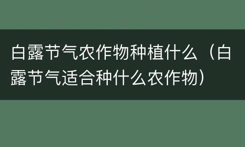 白露节气农作物种植什么（白露节气适合种什么农作物）