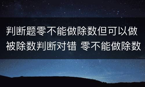 判断题零不能做除数但可以做被除数判断对错 零不能做除数吗
