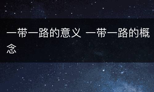 一带一路的意义 一带一路的概念