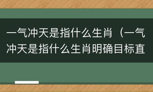 一气冲天是指什么生肖（一气冲天是指什么生肖明确目标直到终奌）