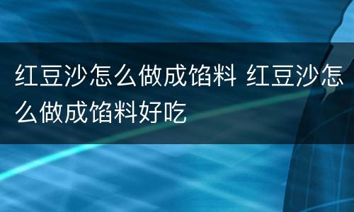 红豆沙怎么做成馅料 红豆沙怎么做成馅料好吃