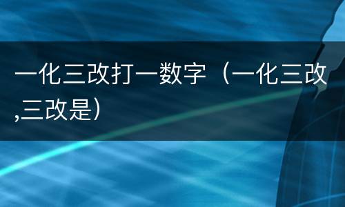 一化三改打一数字（一化三改,三改是）