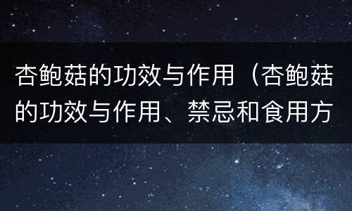 杏鲍菇的功效与作用（杏鲍菇的功效与作用、禁忌和食用方法）
