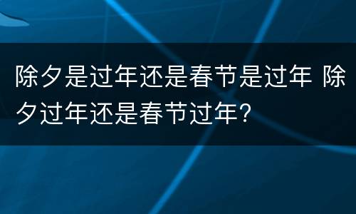 除夕是过年还是春节是过年 除夕过年还是春节过年?