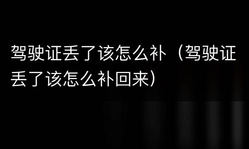 驾驶证丢了该怎么补（驾驶证丢了该怎么补回来）
