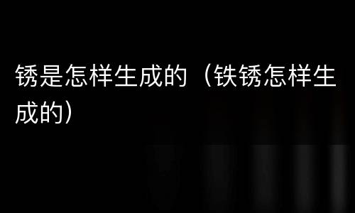 锈是怎样生成的（铁锈怎样生成的）