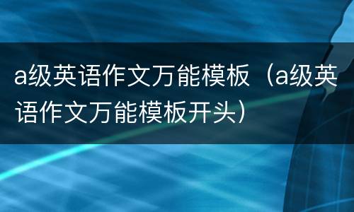 a级英语作文万能模板（a级英语作文万能模板开头）