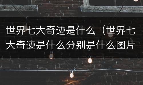 世界七大奇迹是什么（世界七大奇迹是什么分别是什么图片）