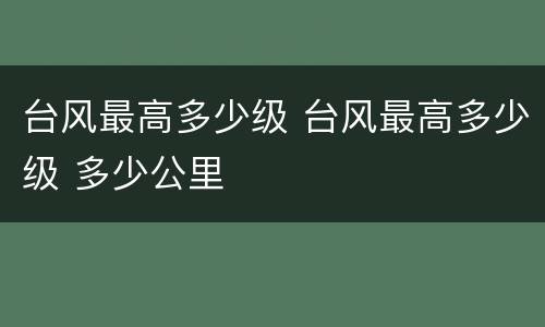台风最高多少级 台风最高多少级 多少公里
