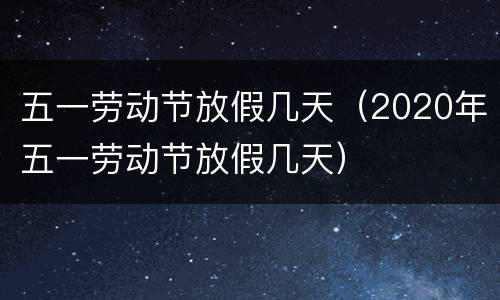 五一劳动节放假几天（2020年五一劳动节放假几天）