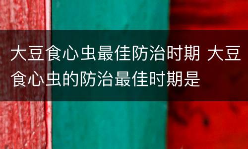大豆食心虫最佳防治时期 大豆食心虫的防治最佳时期是