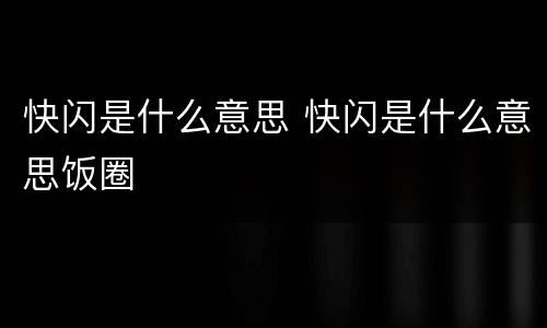 快闪是什么意思 快闪是什么意思饭圈