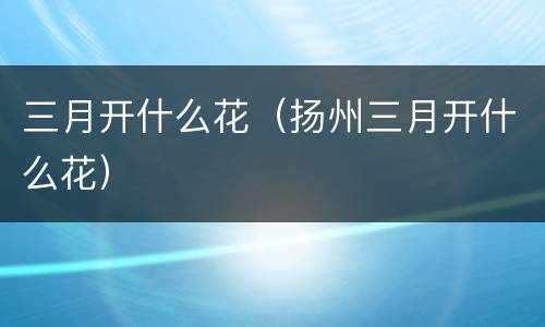 三月开什么花（扬州三月开什么花）
