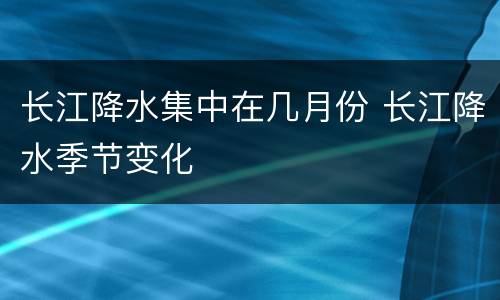 长江降水集中在几月份 长江降水季节变化