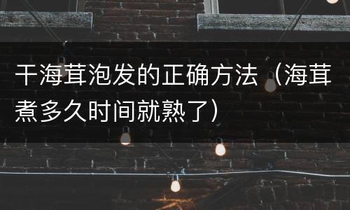 干海茸泡发的正确方法（海茸煮多久时间就熟了）