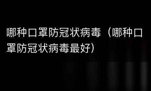 哪种口罩防冠状病毒（哪种口罩防冠状病毒最好）