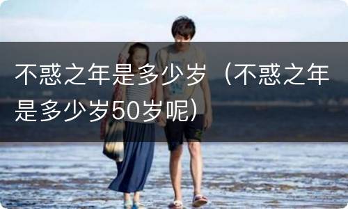 不惑之年是多少岁（不惑之年是多少岁50岁呢）