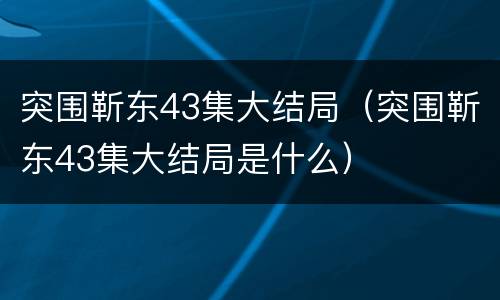 突围靳东43集大结局（突围靳东43集大结局是什么）