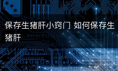 保存生猪肝小窍门 如何保存生猪肝