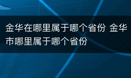 金华在哪里属于哪个省份 金华市哪里属于哪个省份