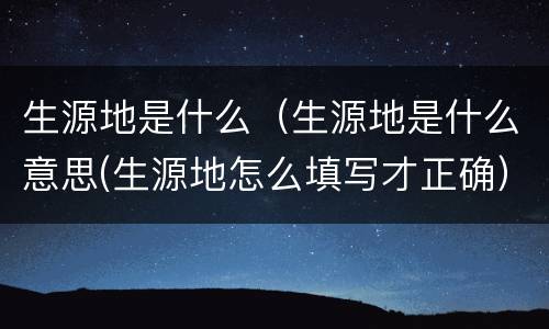 生源地是什么（生源地是什么意思(生源地怎么填写才正确）