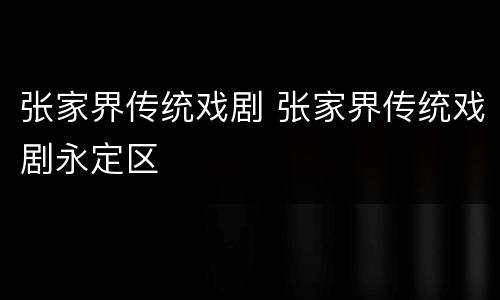 张家界传统戏剧 张家界传统戏剧永定区
