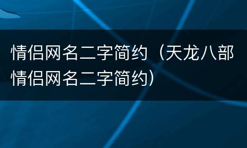 情侣网名二字简约（天龙八部情侣网名二字简约）