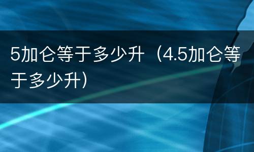 5加仑等于多少升（4.5加仑等于多少升）