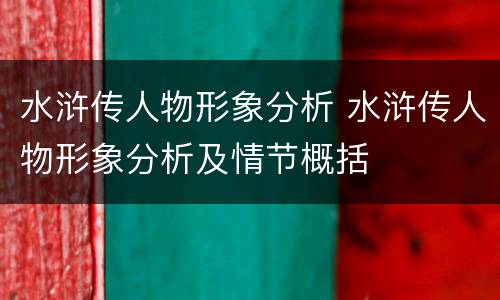 水浒传人物形象分析 水浒传人物形象分析及情节概括