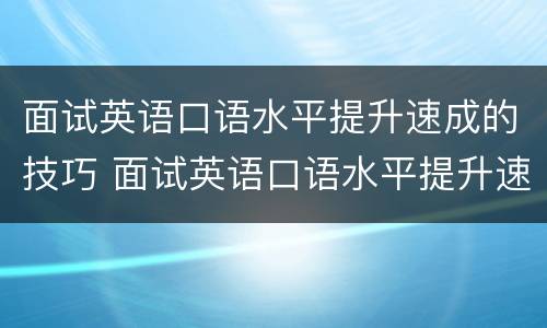 面试英语口语水平提升速成的技巧 面试英语口语水平提升速成的技巧是什么