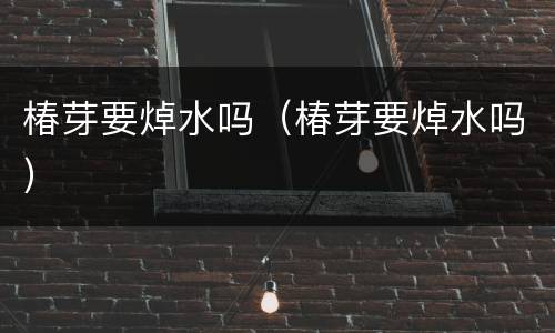 椿芽要焯水吗（椿芽要焯水吗）