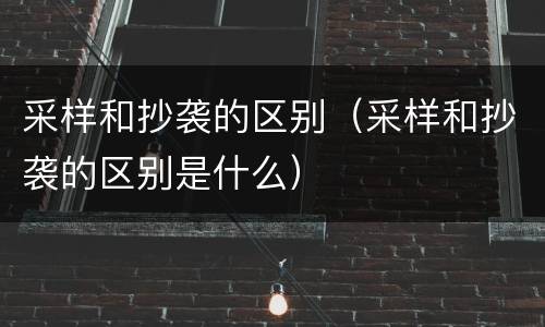 采样和抄袭的区别（采样和抄袭的区别是什么）