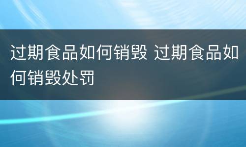 过期食品如何销毁 过期食品如何销毁处罚