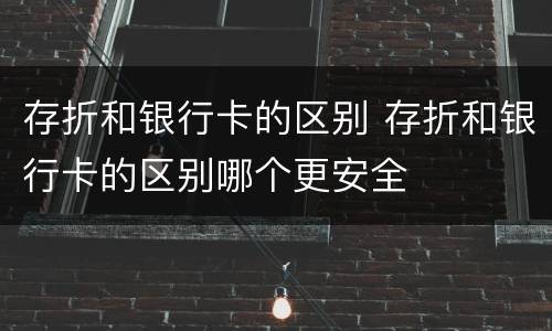 存折和银行卡的区别 存折和银行卡的区别哪个更安全