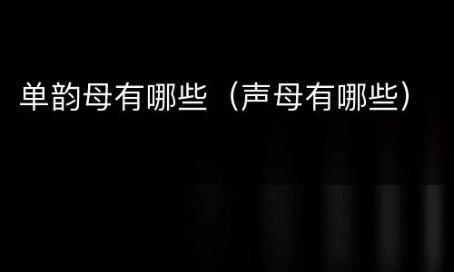 单韵母有哪些（声母有哪些）