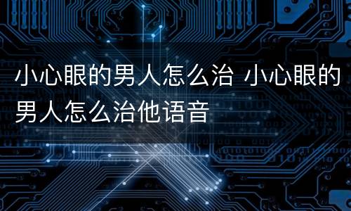 小心眼的男人怎么治 小心眼的男人怎么治他语音