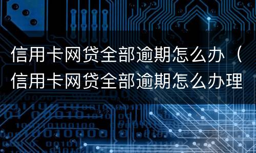 信用卡网贷全部逾期怎么办（信用卡网贷全部逾期怎么办理）