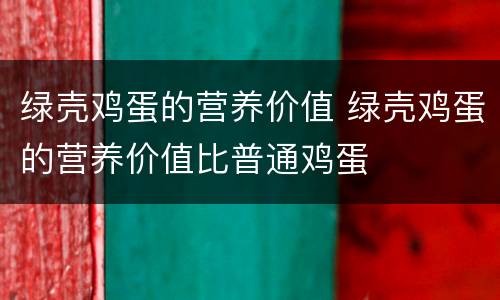 绿壳鸡蛋的营养价值 绿壳鸡蛋的营养价值比普通鸡蛋