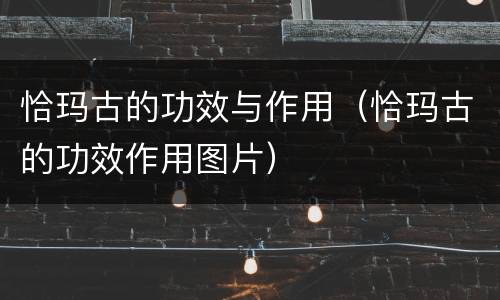 恰玛古的功效与作用（恰玛古的功效作用图片）