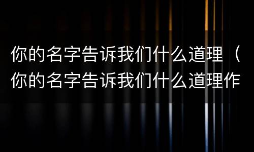 你的名字告诉我们什么道理（你的名字告诉我们什么道理作文）