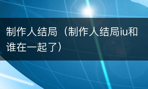 制作人结局（制作人结局iu和谁在一起了）