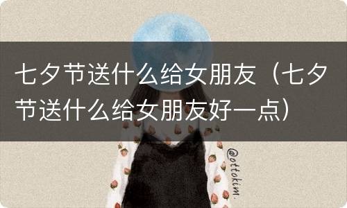 七夕节送什么给女朋友（七夕节送什么给女朋友好一点）