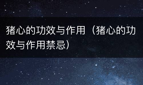 猪心的功效与作用（猪心的功效与作用禁忌）