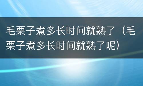 毛栗子煮多长时间就熟了（毛栗子煮多长时间就熟了呢）