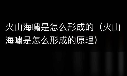 火山海啸是怎么形成的（火山海啸是怎么形成的原理）